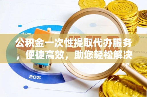 绥棱公积金一次性提取代办服务，便捷高效，助您轻松解决资金难题