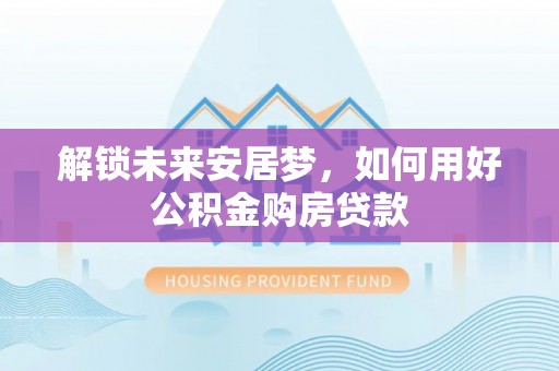 绥棱解锁未来安居梦，如何用好公积金购房贷款