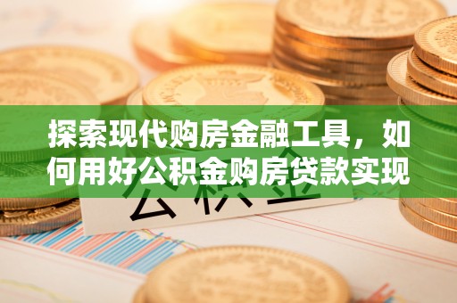 绥棱探索现代购房金融工具，如何用好公积金购房贷款实现置业梦想