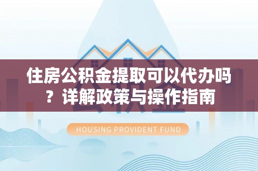 绥棱住房公积金提取可以代办吗？详解政策与操作指南