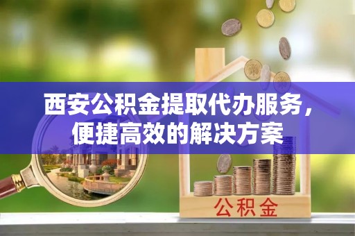 绥棱西安公积金提取代办服务，便捷高效的解决方案
