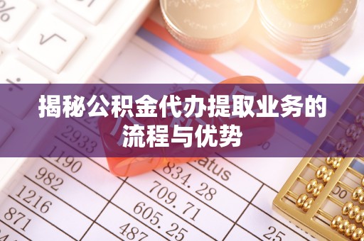 绥棱揭秘公积金代办提取业务的流程与优势