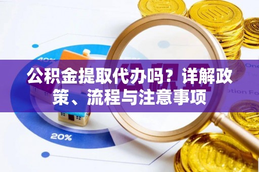 绥棱公积金提取代办吗？详解政策、流程与注意事项