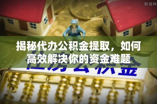 绥棱揭秘代办公积金提取，如何高效解决你的资金难题