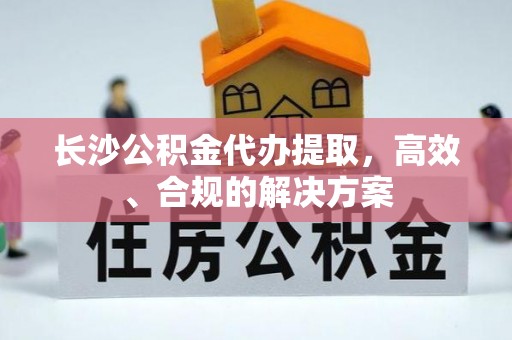 绥棱长沙公积金代办提取，高效、合规的解决方案