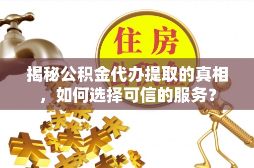 绥棱揭秘公积金代办提取的真相，如何选择可信的服务？