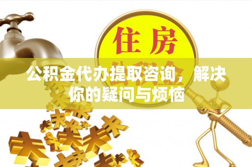 绥棱公积金代办提取咨询，解决你的疑问与烦恼