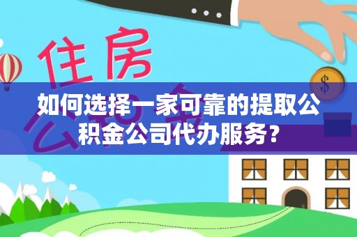 绥棱如何选择一家可靠的提取公积金公司代办服务？