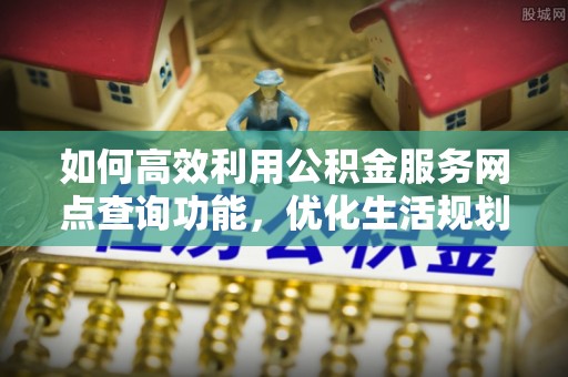 绥棱如何高效利用公积金服务网点查询功能，优化生活规划