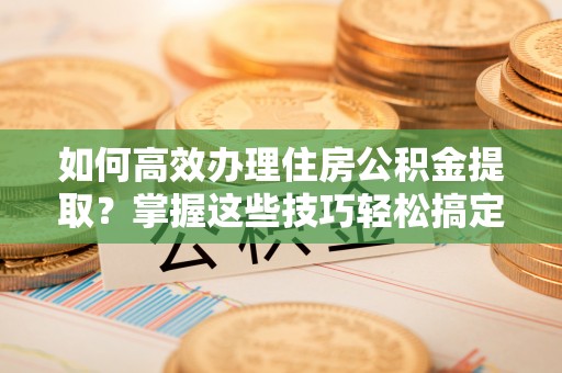 绥棱如何高效办理住房公积金提取？掌握这些技巧轻松搞定