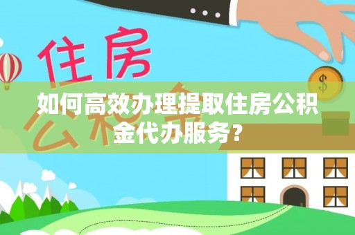 绥棱如何高效办理提取住房公积金代办服务？