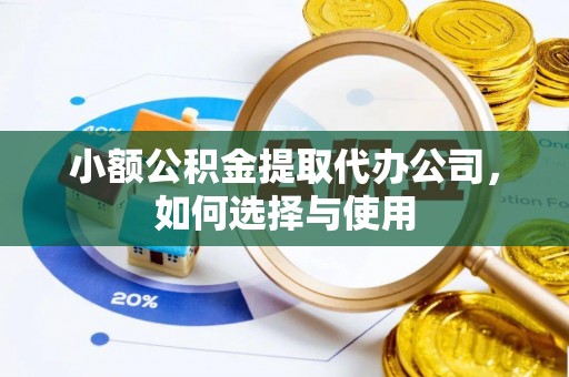 绥棱小额公积金提取代办公司，如何选择与使用