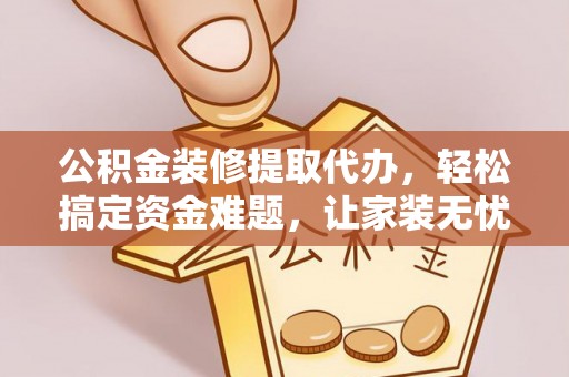 绥棱公积金装修提取代办，轻松搞定资金难题，让家装无忧