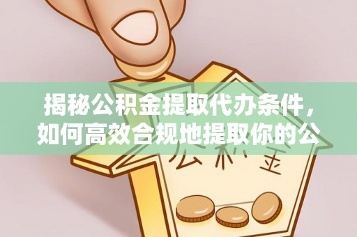 绥棱揭秘公积金提取代办条件，如何高效合规地提取你的公积金