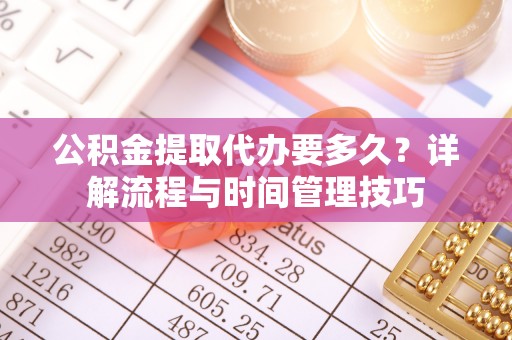 绥棱公积金提取代办要多久？详解流程与时间管理技巧