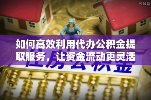 绥棱如何高效利用代办公积金提取服务，让资金流动更灵活