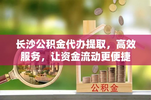 绥棱长沙公积金代办提取，高效服务，让资金流动更便捷