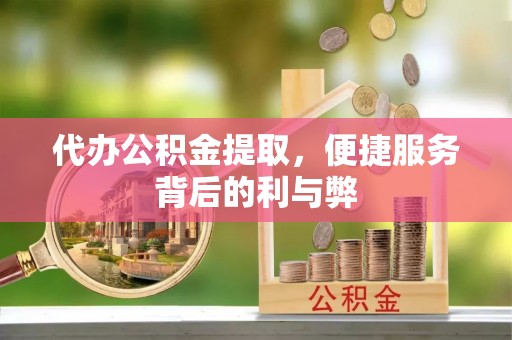 绥棱代办公积金提取，便捷服务背后的利与弊