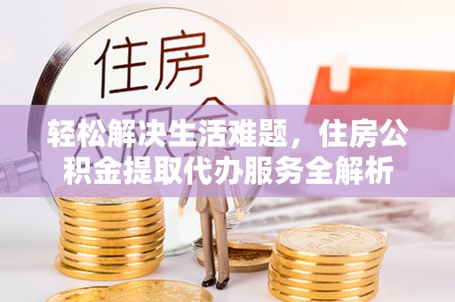 绥棱轻松解决生活难题，住房公积金提取代办服务全解析