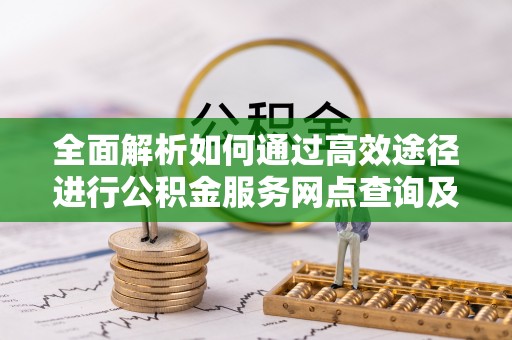 绥棱全面解析如何通过高效途径进行公积金服务网点查询及办理相关业务