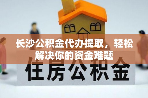 绥棱长沙公积金代办提取，轻松解决你的资金难题