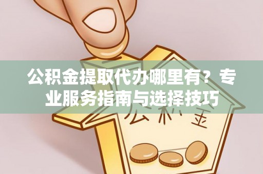 绥棱公积金提取代办哪里有？专业服务指南与选择技巧