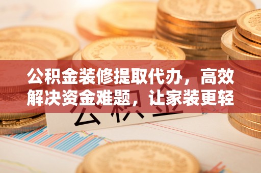 绥棱公积金装修提取代办，高效解决资金难题，让家装更轻松