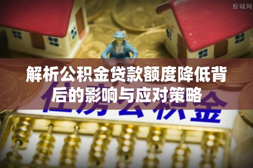 绥棱解析公积金贷款额度降低背后的影响与应对策略