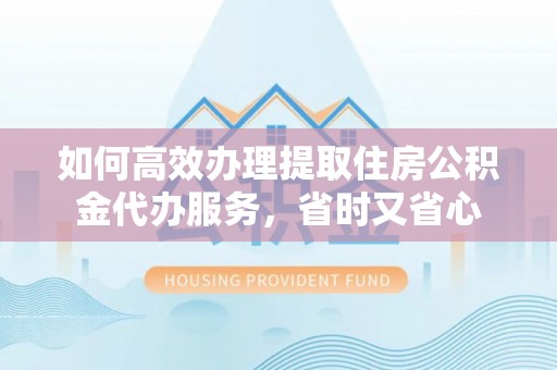 绥棱如何高效办理提取住房公积金代办服务，省时又省心