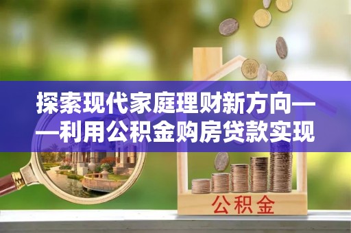 绥棱探索现代家庭理财新方向——利用公积金购房贷款实现安居梦想