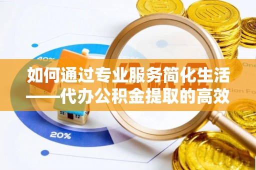 绥棱如何通过专业服务简化生活——代办公积金提取的高效选择