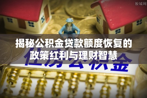 绥棱揭秘公积金贷款额度恢复的政策红利与理财智慧