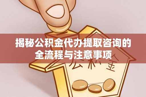 绥棱揭秘公积金代办提取咨询的全流程与注意事项