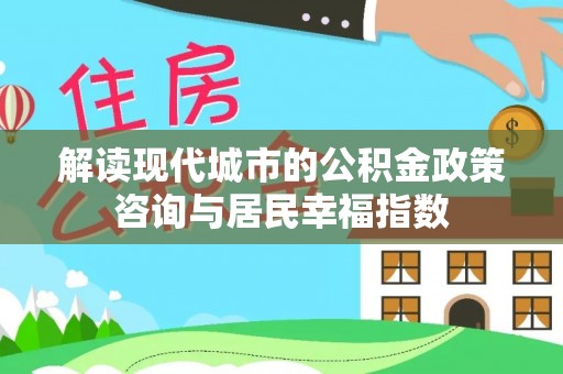 绥棱解读现代城市的公积金政策咨询与居民幸福指数