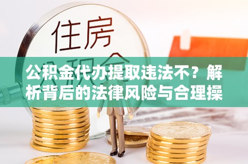 绥棱公积金代办提取违法不？解析背后的法律风险与合理操作