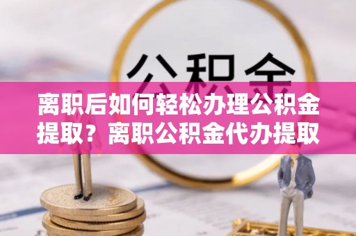 绥棱离职后如何轻松办理公积金提取？离职公积金代办提取全攻略