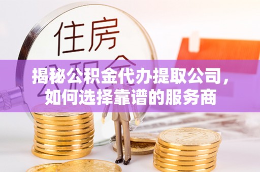 绥棱揭秘公积金代办提取公司，如何选择靠谱的服务商