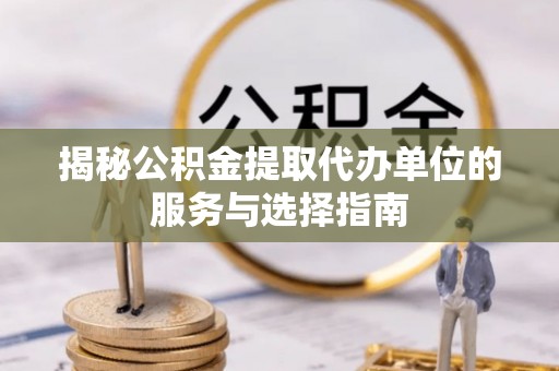 绥棱揭秘公积金提取代办单位的服务与选择指南