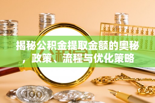 绥棱揭秘公积金提取金额的奥秘，政策、流程与优化策略