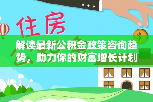绥棱解读最新公积金政策咨询趋势，助力你的财富增长计划