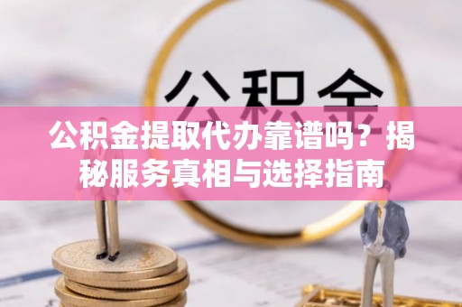 绥棱公积金提取代办靠谱吗？揭秘服务真相与选择指南