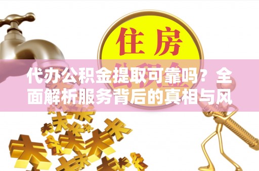 绥棱代办公积金提取可靠吗？全面解析服务背后的真相与风险
