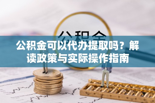 绥棱公积金可以代办提取吗？解读政策与实际操作指南