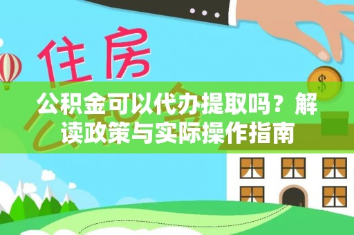 绥棱公积金可以代办提取吗？解读政策与实际操作指南