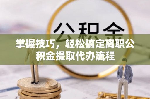 绥棱掌握技巧，轻松搞定离职公积金提取代办流程