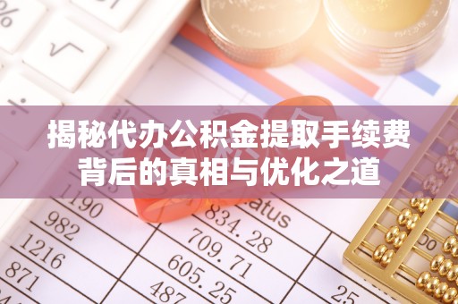 绥棱揭秘代办公积金提取手续费背后的真相与优化之道