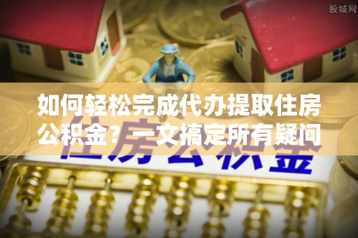 绥棱如何轻松完成代办提取住房公积金？一文搞定所有疑问
