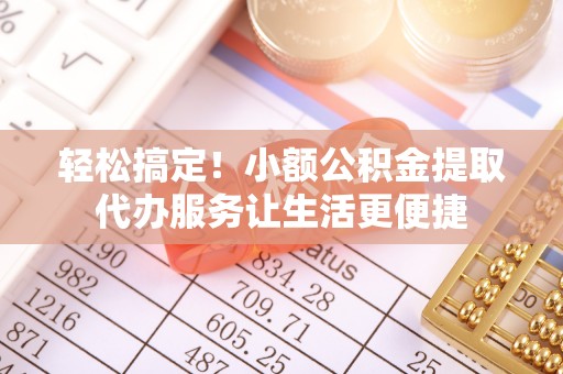 绥棱轻松搞定！小额公积金提取代办服务让生活更便捷