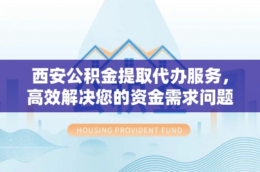 绥棱西安公积金提取代办服务，高效解决您的资金需求问题