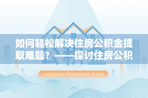 绥棱如何轻松解决住房公积金提取难题？——探讨住房公积金提取代办服务